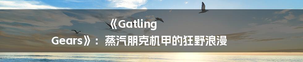 《Gatling Gears》:蒸汽朋克机甲的狂野浪漫