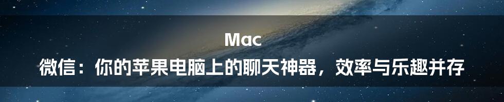 Mac 微信：你的苹果电脑上的聊天神器，效率与乐趣并存
