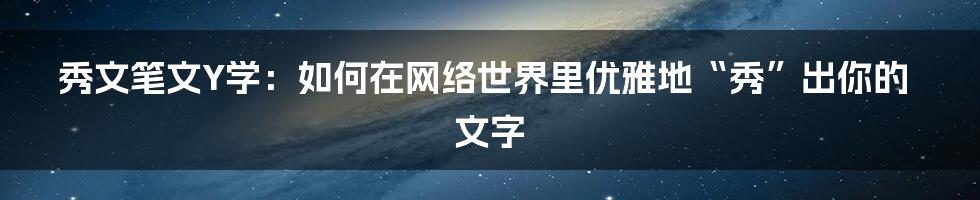 秀文笔文Y学:如何在网络世界里优雅地“秀”出你的文字