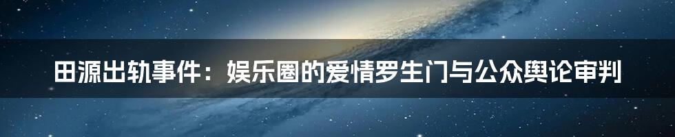 田源出轨事件:娱乐圈的爱情罗生门与公众舆论审判