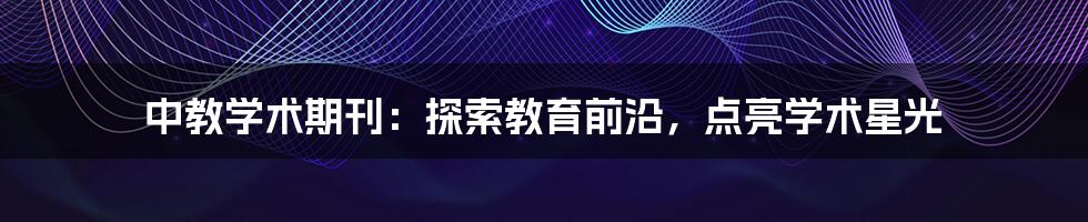 中教学术期刊:探索教育前沿,点亮学术星光