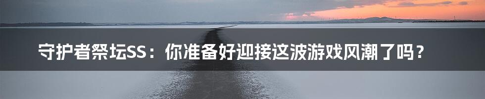 守护者祭坛SS:你准备好迎接这波游戏风潮了吗?