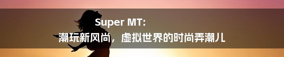 Super MT: 潮玩新风尚,虚拟世界的时尚弄潮儿