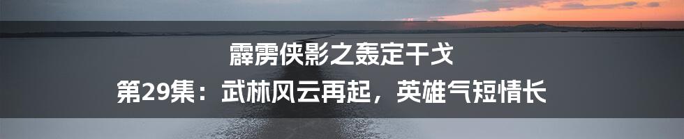 霹雳侠影之轰定干戈 第29集：武林风云再起，英雄气短情长