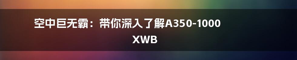 空中巨无霸：带你深入了解A350-1000 XWB