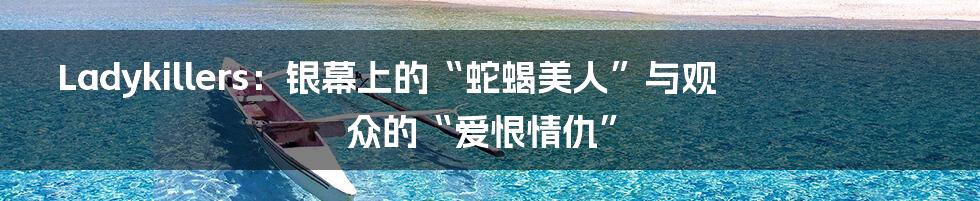 Ladykillers：银幕上的“蛇蝎美人”与观众的“爱恨情仇”