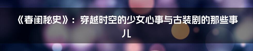 《春闺秘史》：穿越时空的少女心事与古装剧的那些事儿