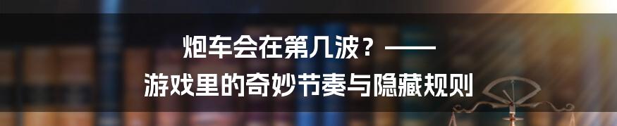 炮车会在第几波?—— 游戏里的奇妙节奏与隐藏规则