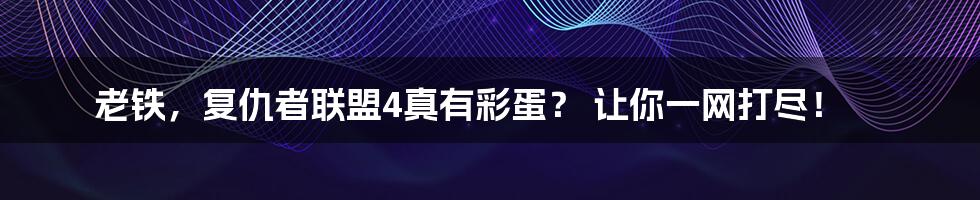 老铁，复仇者联盟4真有彩蛋？ 让你一网打尽！