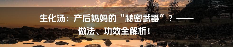 生化汤：产后妈妈的“秘密武器”？—— 做法、功效全解析！
