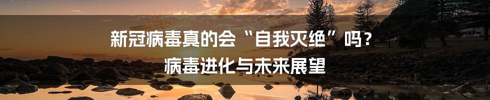 新冠病毒真的会“自我灭绝”吗？ 病毒进化与未来展望