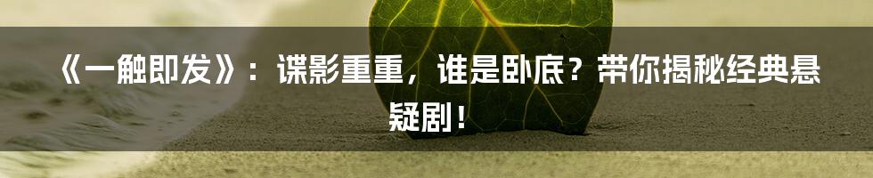 《一触即发》：谍影重重，谁是卧底？带你揭秘经典悬疑剧！