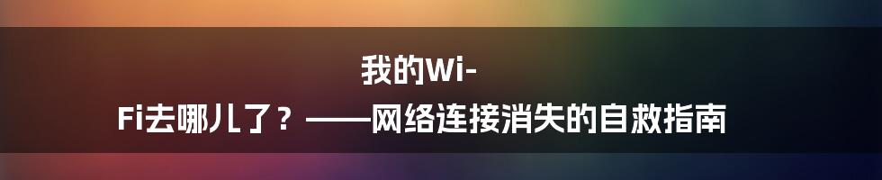 我的Wi-Fi去哪儿了？——网络连接消失的自救指南
