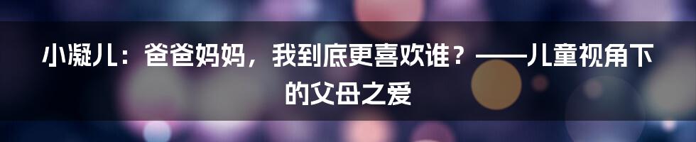 小凝儿:爸爸妈妈,我到底更喜欢谁?——儿童视角下的父母之爱