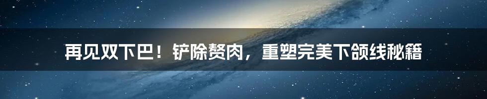 再见双下巴！铲除赘肉，重塑完美下颌线秘籍