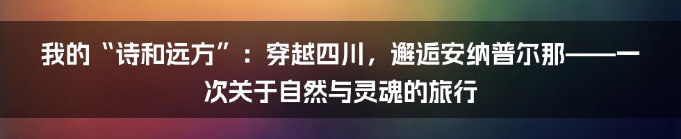 我的“诗和远方”:穿越四川,邂逅安纳普尔那——一次关于自然与灵魂的旅行