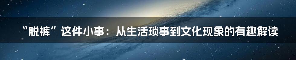 “脱裤”这件小事:从生活琐事到文化现象的有趣解读