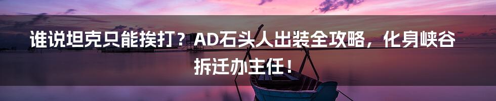 谁说坦克只能挨打？AD石头人出装全攻略，化身峡谷拆迁办主任！