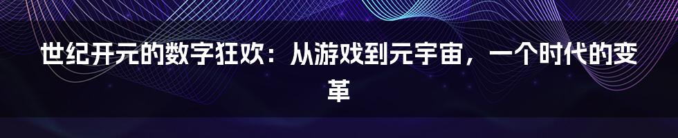 世纪开元的数字狂欢：从游戏到元宇宙，一个时代的变革
