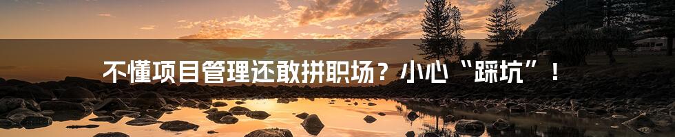 不懂项目管理还敢拼职场？小心“踩坑”！