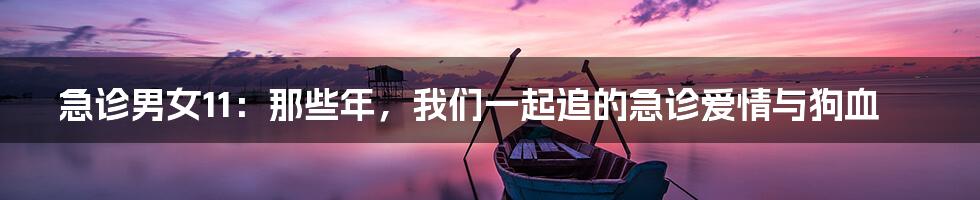 急诊男女11：那些年，我们一起追的急诊爱情与狗血