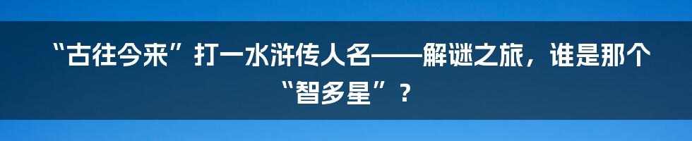 “古往今来”打一水浒传人名——解谜之旅，谁是那个“智多星”？