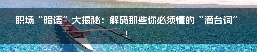 职场“暗语”大揭秘：解码那些你必须懂的“潜台词”！