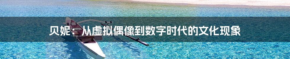 贝妮：从虚拟偶像到数字时代的文化现象