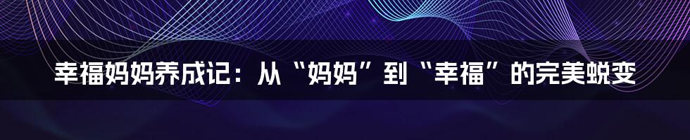 幸福妈妈养成记:从“妈妈”到“幸福”的完美蜕变