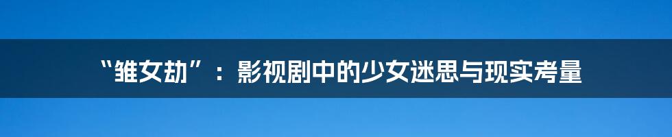 “雏女劫”:影视剧中的少女迷思与现实考量