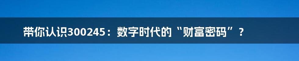 带你认识300245:数字时代的“财富密码”?