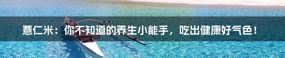 薏仁米：你不知道的养生小能手，吃出健康好气色！