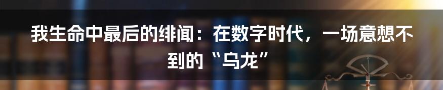 我生命中最后的绯闻：在数字时代，一场意想不到的“乌龙”