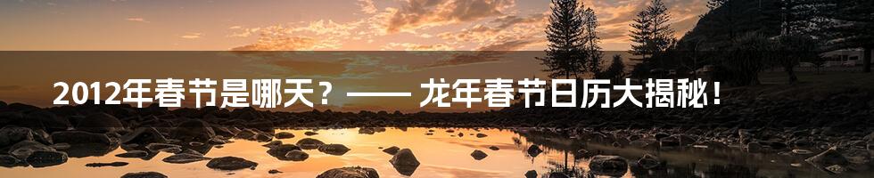2012年春节是哪天？—— 龙年春节日历大揭秘！