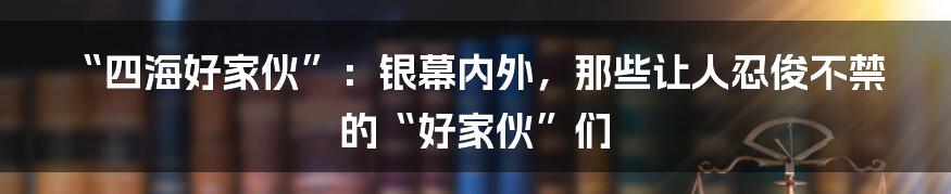 “四海好家伙”:银幕内外,那些让人忍俊不禁的“好家伙”们