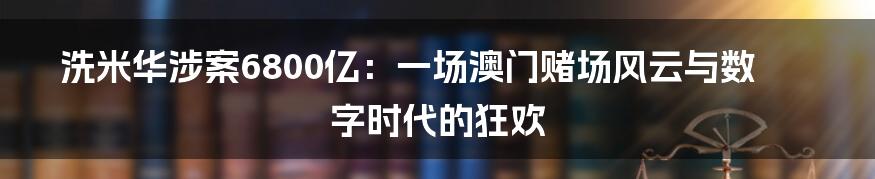 洗米华涉案6800亿:一场澳门赌场风云与数字时代的狂欢
