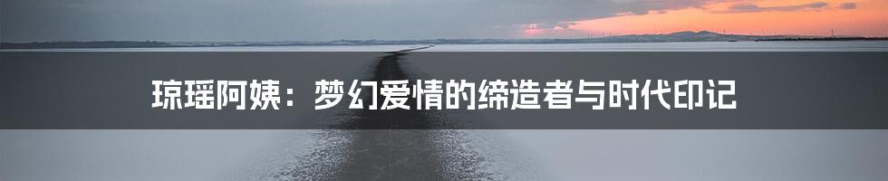 琼瑶阿姨:梦幻爱情的缔造者与时代印记