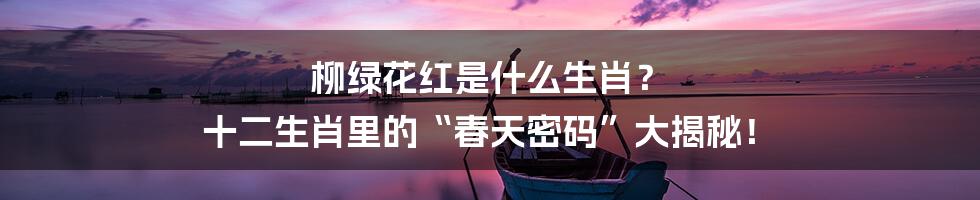 柳绿花红是什么生肖？ 十二生肖里的“春天密码”大揭秘！