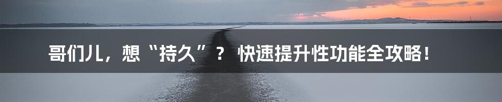 哥们儿，想“持久”？ 快速提升性功能全攻略！