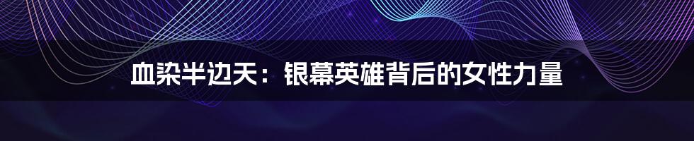 血染半边天:银幕英雄背后的女性力量