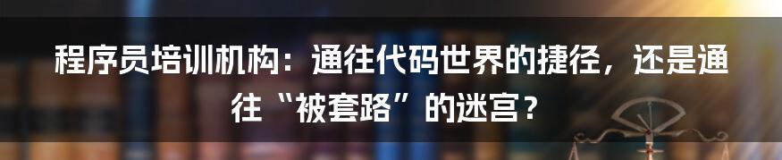 程序员培训机构：通往代码世界的捷径，还是通往“被套路”的迷宫？