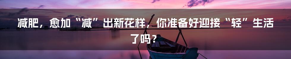 减肥，愈加“减”出新花样，你准备好迎接“轻”生活了吗？