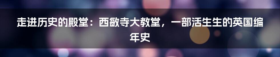 走进历史的殿堂:西敏寺大教堂,一部活生生的英国编年史