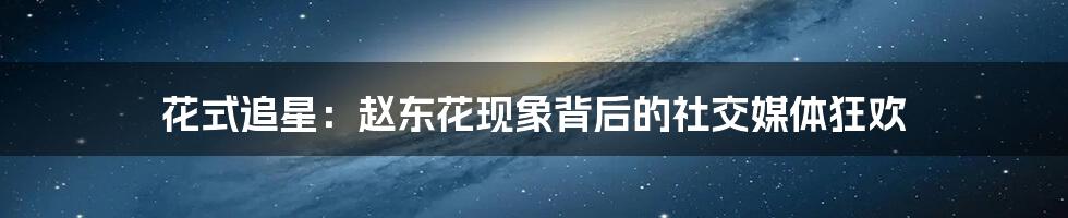花式追星：赵东花现象背后的社交媒体狂欢