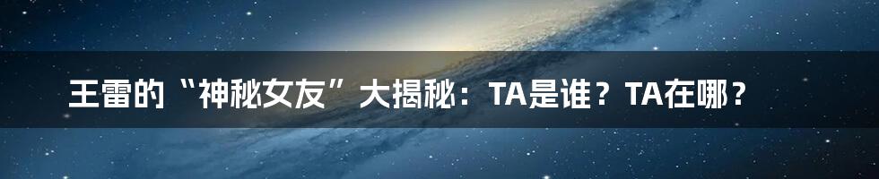王雷的“神秘女友”大揭秘：TA是谁？TA在哪？