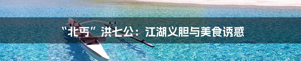 “北丐”洪七公：江湖义胆与美食诱惑