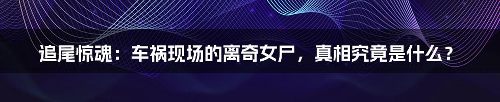 追尾惊魂：车祸现场的离奇女尸，真相究竟是什么？