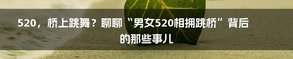 520,桥上跳舞?聊聊“男女520相拥跳桥”背后的那些事儿