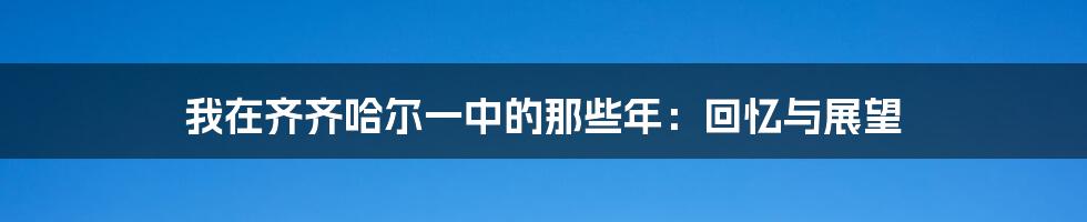 我在齐齐哈尔一中的那些年:回忆与展望