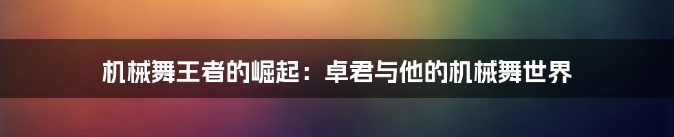 机械舞王者的崛起：卓君与他的机械舞世界